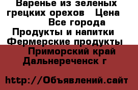 Варенье из зеленых грецких орехов › Цена ­ 400 - Все города Продукты и напитки » Фермерские продукты   . Приморский край,Дальнереченск г.